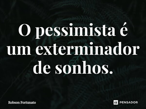 ⁠O pessimista é um exterminador de sonhos.... Frase de Robson Fortunato.