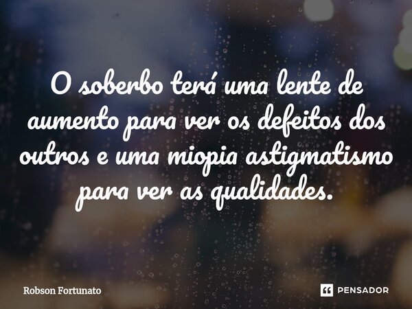 ⁠O soberbo terá uma lente de aumento para ver os defeitos dos outros e uma miopia astigmatismo para ver as qualidades.... Frase de Robson Fortunato.