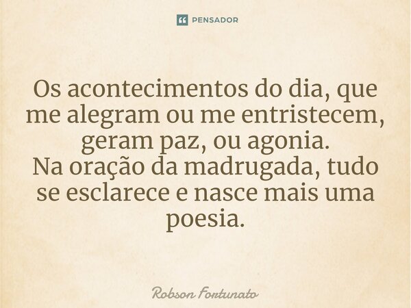 Os acontecimentos do dia, que me alegram ou me entristecem, geram paz, ou agonia. Na oração da madrugada, tudo se esclarece e nasce mais uma poesia.... Frase de Robson Fortunato.