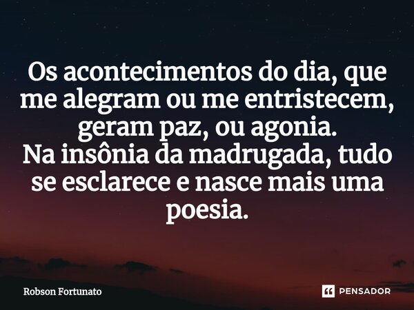 ⁠Os acontecimentos do dia, que me alegram ou me entristecem, geram paz, ou agonia. Na insônia da madrugada, tudo se esclarece e nasce mais uma poesia.... Frase de Robson Fortunato.