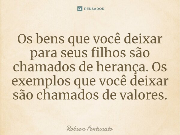 ⁠Os bens que você deixar para seus filhos são chamados de herança. Os exemplos que você deixar são chamados de valores.... Frase de Robson Fortunato.