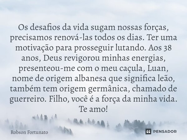 ⁠Os desafios da vida sugam nossas forças, precisamos renová-las todos os dias. Ter uma motivação para prosseguir lutando. Aos 38 anos, Deus revigorou minhas ene... Frase de Robson Fortunato.