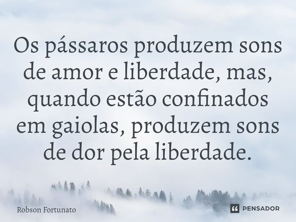 ⁠⁠Os pássaros produzem sons de amor e liberdade, mas, quando estão confinados em gaiolas, produzem sons de dor pela liberdade.... Frase de Robson Fortunato.