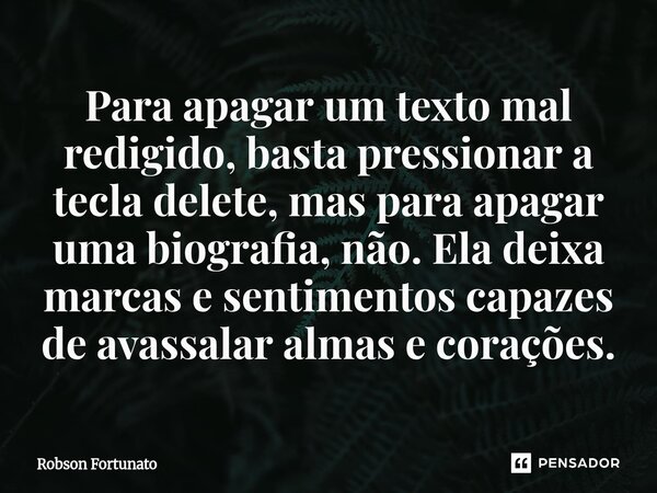 ⁠Para apagar um texto mal redigido, basta pressionar a tecla delete, mas para apagar uma biografia, não. Ela deixa marcas e sentimentos capazes de avassalar alm... Frase de Robson Fortunato.