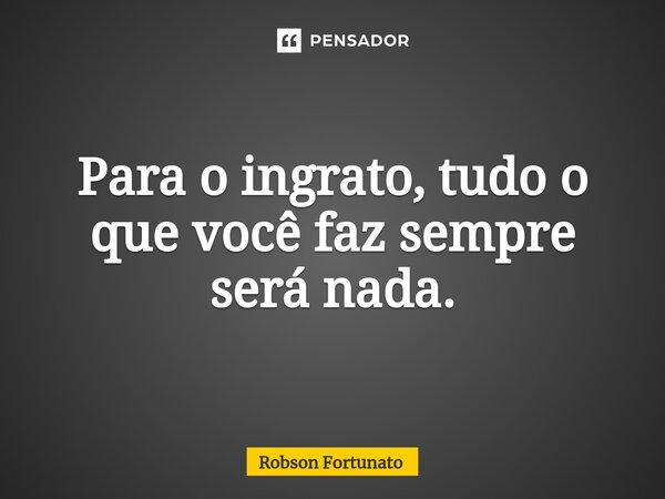⁠Para o ingrato, tudo o que você faz sempre será nada.... Frase de Robson Fortunato.