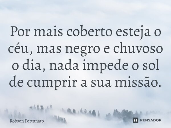 ⁠Por mais coberto esteja o céu, mas negro e chuvoso o dia, nada impede o sol de cumprir a sua missão.... Frase de Robson Fortunato.