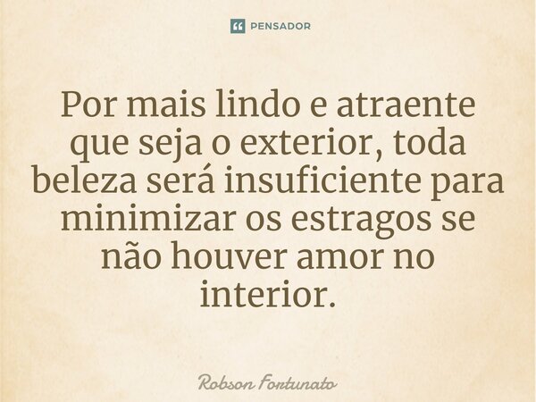 ⁠Por mais lindo e atraente que seja o exterior, toda beleza será insuficiente para minimizar os estragos se não houver amor no interior.... Frase de Robson Fortunato.