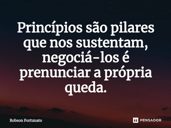 ⁠Princípios são pilares que nos sustentam, negociá-los é prenunciar a própria queda.... Frase de Robson Fortunato.