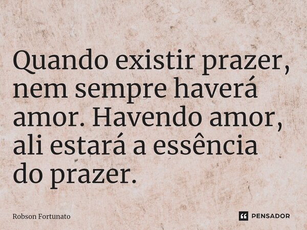 ⁠Quando existir prazer, nem sempre haverá amor. Havendo amor, ali estará a essência do prazer.... Frase de Robson Fortunato.