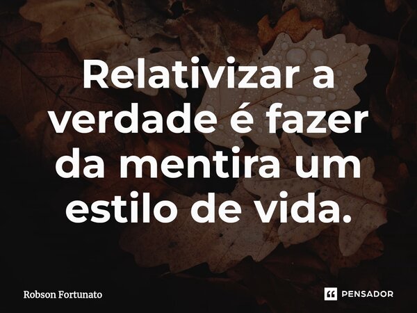 ⁠Relativizar a verdade é fazer da mentira um estilo de vida.... Frase de Robson Fortunato.