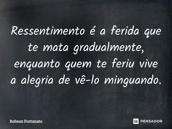 ⁠Ressentimento é a ferida que te mata gradualmente, enquanto quem te feriu vive a alegria de vê-lo minguando.... Frase de Robson Fortunato.