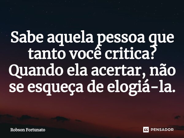 ⁠Sabe aquela pessoa que tanto você critica? Quando ela acertar, não se esqueça de elogiá-la.... Frase de Robson Fortunato.