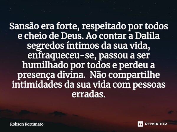 ⁠⁠Sansão era forte, respeitado por todos e cheio de Deus. Ao contar a Dalila segredos íntimos da sua vida, enfraqueceu-se, passou a ser humilhado por todos e pe... Frase de Robson Fortunato.