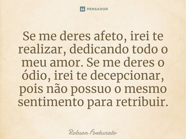 ⁠Se me deres afeto, irei te realizar, dedicando todo o meu amor. Se me deres o ódio, irei te decepcionar, pois não possuo o mesmo sentimento para retribuir.... Frase de Robson Fortunato.