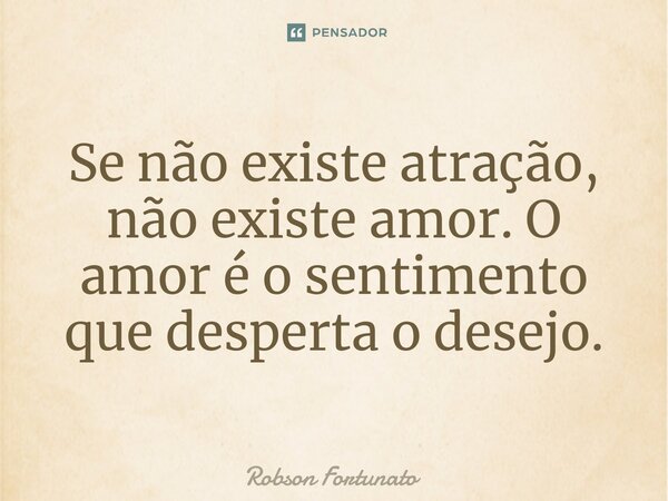 ⁠Se não existe atração, não existe amor. O amor é o sentimento que desperta o desejo.... Frase de Robson Fortunato.