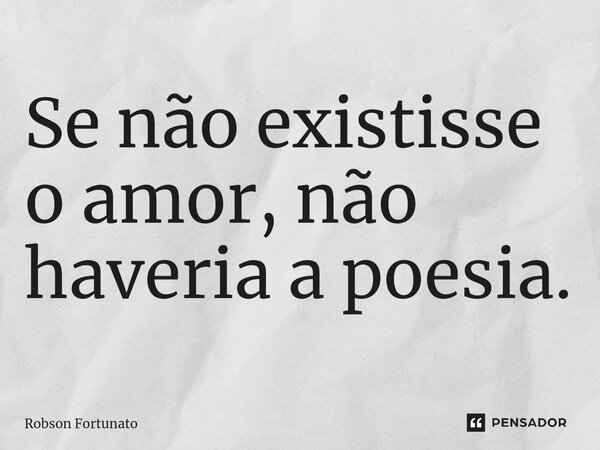 ⁠Se não existisse o amor, não haveria a poesia.... Frase de Robson Fortunato.