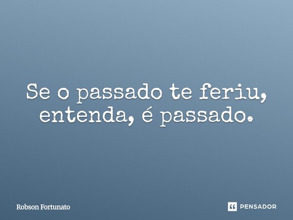 ⁠Se o passado te feriu, entenda, é passado.... Frase de Robson Fortunato.