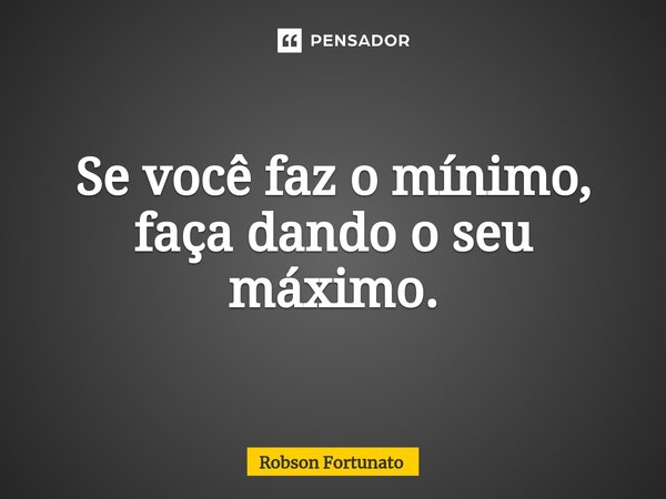⁠Se você faz o mínimo, faça dando o seu máximo.... Frase de Robson Fortunato.
