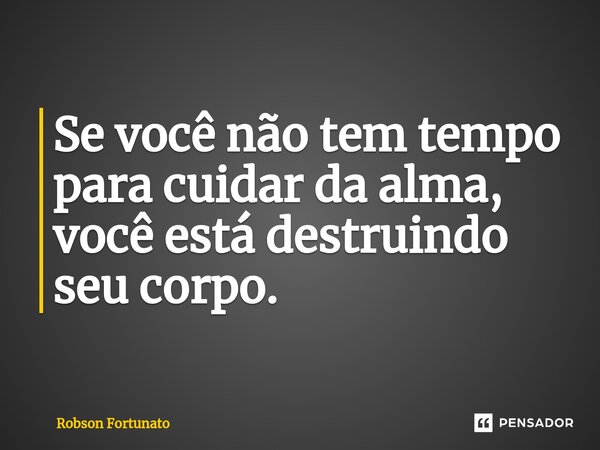 ⁠Se você não tem tempo para cuidar da alma, você está destruindo seu corpo.... Frase de Robson Fortunato.
