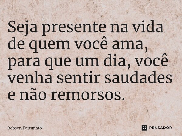 ⁠Seja presente na vida de quem você ama, para que um dia, você venha sentir saudades e não remorsos.... Frase de Robson Fortunato.
