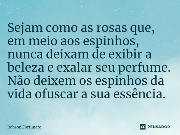 ⁠Sejam como as rosas que, em meio aos espinhos, nunca deixam de exibir a beleza e exalar seu perfume. Não deixem os espinhos da vida ofuscar a sua essência.... Frase de Robson Fortunato.