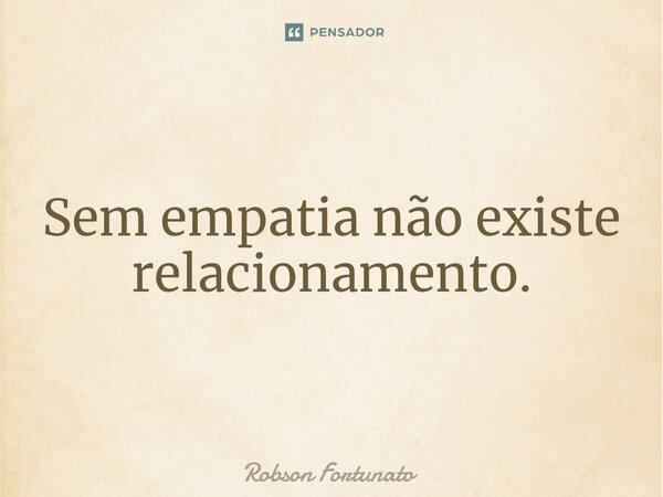 ⁠Sem empatia não existe relacionamento.... Frase de Robson Fortunato.