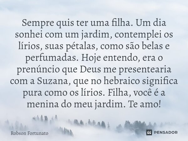 ⁠Sempre quis ter uma filha. Um dia sonhei com um jardim, contemplei os lírios, suas pétalas, como são belas e perfumadas. Hoje entendo, era o prenúncio que Deus... Frase de Robson Fortunato.