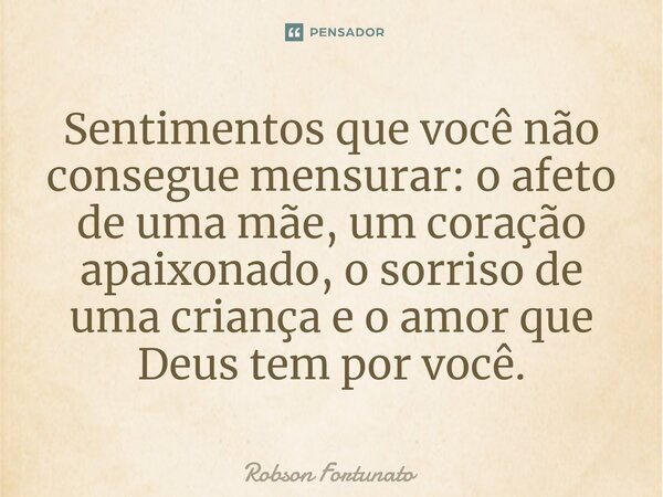 ⁠Sentimentos que você não consegue mensurar: o afeto de uma mãe, um coração apaixonado, o sorriso de uma criança e o amor que Deus tem por você.... Frase de Robson Fortunato.