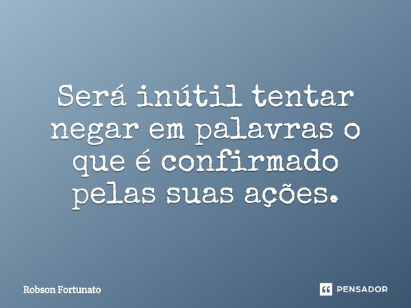 ⁠Será inútil tentar negar em palavras o que é confirmado pelas suas ações.... Frase de Robson Fortunato.