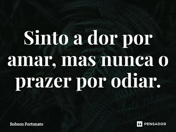 ⁠Sinto a dor por amar, mas nunca o prazer por odiar.... Frase de Robson Fortunato.