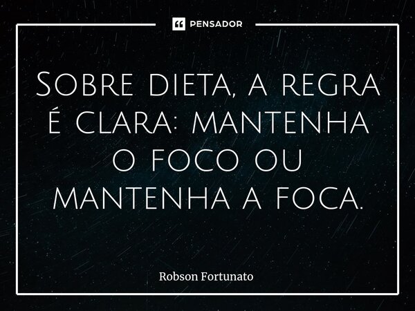 ⁠Sobre dieta, a regra é clara: mantenha o foco ou mantenha a foca.... Frase de Robson Fortunato.