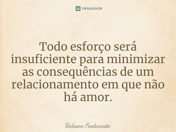 ⁠Todo esforço será insuficiente para minimizar as consequências de um relacionamento em que não há amor.... Frase de Robson Fortunato.