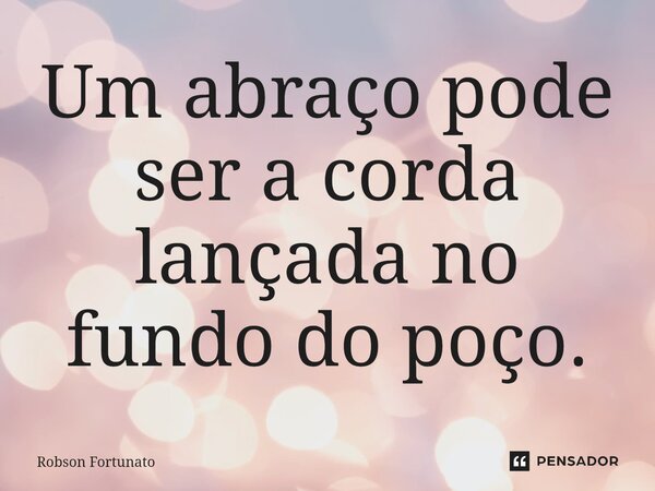 ⁠Um abraço pode ser a corda lançada no fundo do poço.... Frase de Robson Fortunato.