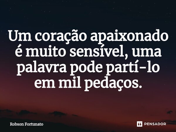 ⁠Um coração apaixonado é muito sensível, uma palavra pode partí-lo em mil pedaços.... Frase de Robson Fortunato.