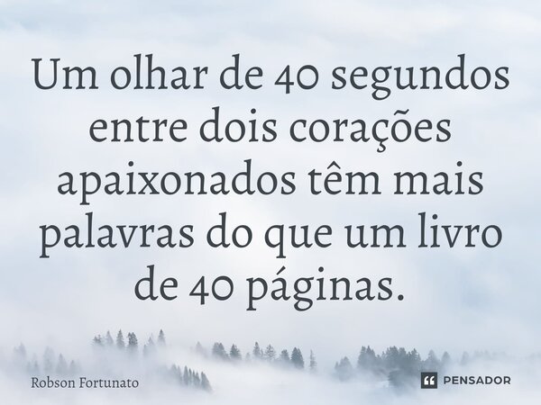 ⁠Um olhar de 40 segundos entre dois corações apaixonados têm mais palavras do que um livro de 40 páginas.... Frase de Robson Fortunato.