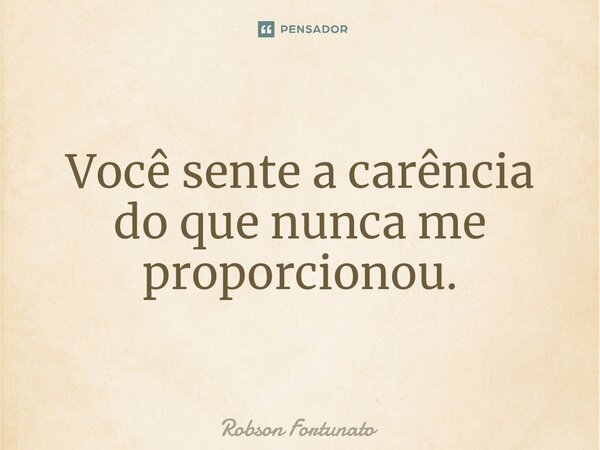 ⁠Você sente a carência do que nunca me proporcionou.... Frase de Robson Fortunato.