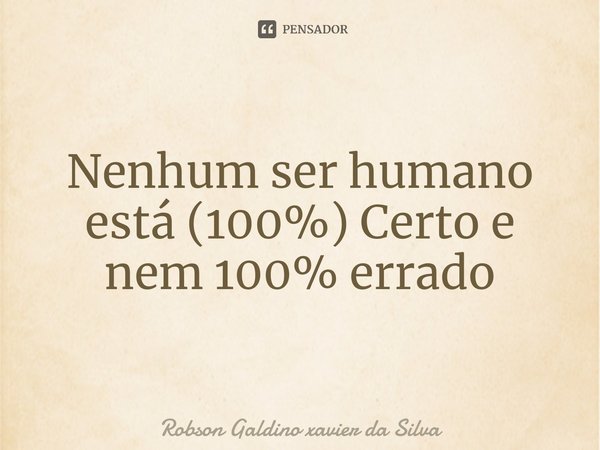 ⁠Nenhum ser humano está (100%) Certo e nem 100% errado... Frase de Robson Galdino Xavier da Silva.