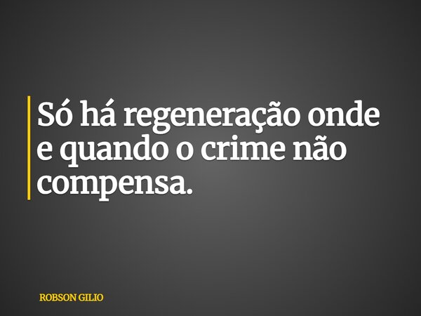 Só há regeneração onde e quando o crime não compensa.... Frase de ROBSON GILIO.