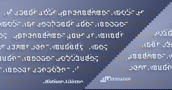 A cada dia aprendemos mais e mais na estrada das nossas vidas, aprendemos que o mundo não tem como ser mudado, mas, podemos mudar nossas atitudes, sem mudar nos... Frase de Robson Giorno.