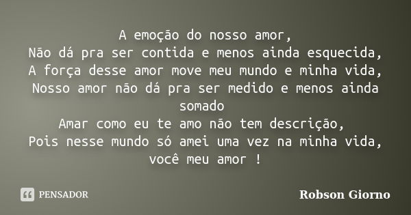 A emoção do nosso amor, Não dá pra ser contida e menos ainda esquecida, A força desse amor move meu mundo e minha vida, Nosso amor não dá pra ser medido e menos... Frase de Robson Giorno.