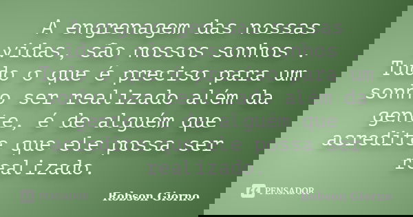 A engrenagem das nossas vidas, são nossos sonhos . Tudo o que é preciso para um sonho ser realizado além da gente, é de alguém que acredite que ele possa ser re... Frase de Robson Giorno.