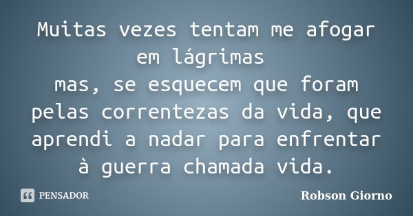 Muitas vezes tentam me afogar em lágrimas mas, se esquecem que foram pelas correntezas da vida, que aprendi a nadar para enfrentar à guerra chamada vida.... Frase de Robson Giorno.