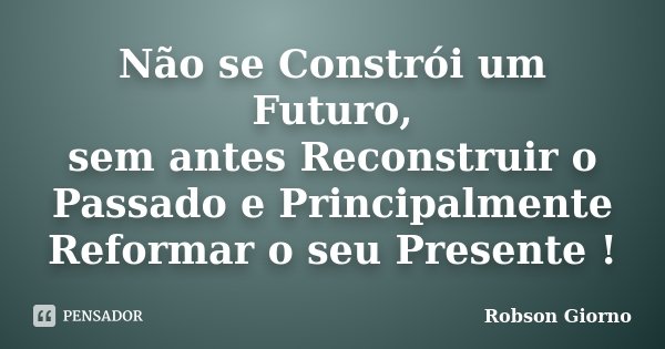 Não se Constrói um Futuro, sem antes Reconstruir o Passado e Principalmente Reformar o seu Presente !... Frase de Robson Giorno.