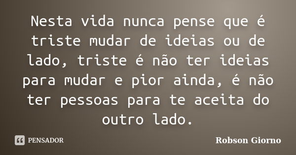 Nesta vida nunca pense que é triste mudar de ideias ou de lado, triste é não ter ideias para mudar e pior ainda, é não ter pessoas para te aceita do outro lado.... Frase de Robson Giorno.