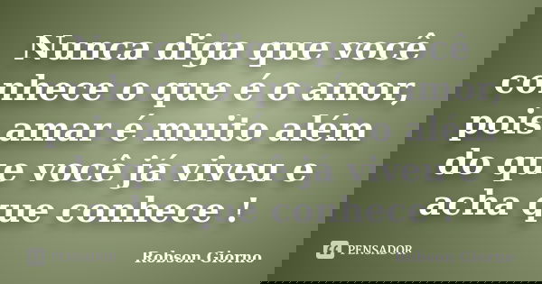 Nunca diga que você conhece o que é o amor, pois amar é muito além do que você já viveu e acha que conhece !... Frase de Robson Giorno.