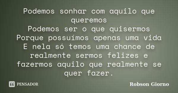 Podemos sonhar com aquilo que queremos Podemos ser o que quisermos Porque possuímos apenas uma vida E nela só temos uma chance de realmente sermos felizes e faz... Frase de Robson Giorno.