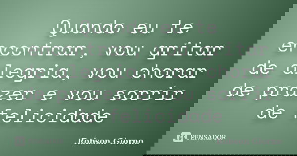 Quando eu te encontrar, vou gritar de alegria, vou chorar de prazer e vou sorrir de felicidade... Frase de Robson Giorno.