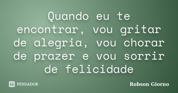 Quando eu te encontrar, vou gritar de alegria, vou chorar de prazer e vou sorrir de felicidade... Frase de Robson Giorno.