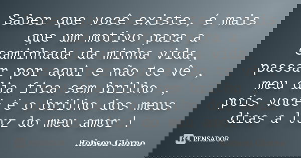 Saber que você existe, é mais que um motivo para a caminhada da minha vida, passar por aqui e não te vê , meu dia fica sem brilho , pois você é o brilho dos meu... Frase de Robson Giorno.
