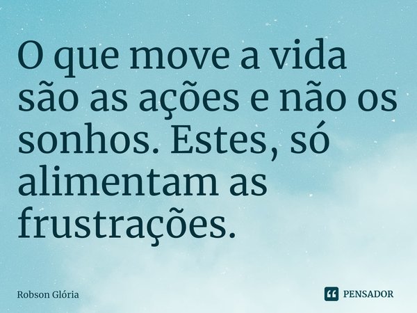 ⁠O que move a vida são as ações e não os sonhos. Estes, só alimentam as frustrações.... Frase de Robson Glória.